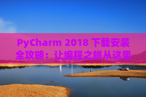 PyCharm 2018 下载安装全攻略：让编程之旅从这里开始