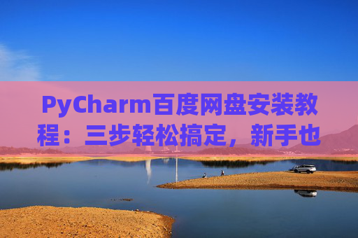 PyCharm百度网盘安装教程：三步轻松搞定，新手也能快速上手